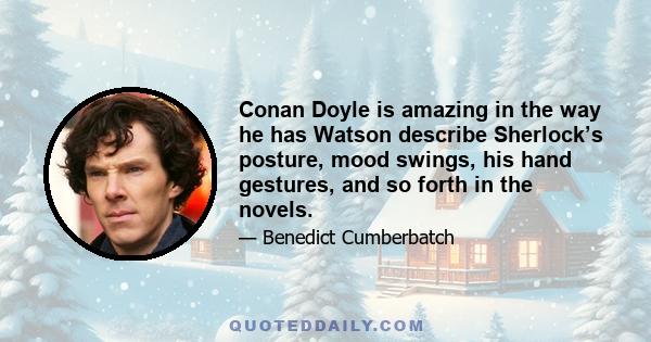 Conan Doyle is amazing in the way he has Watson describe Sherlock’s posture, mood swings, his hand gestures, and so forth in the novels.