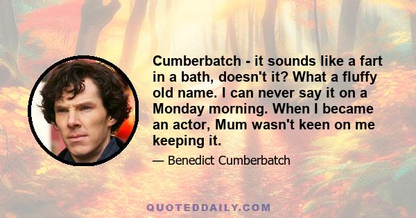 Cumberbatch - it sounds like a fart in a bath, doesn't it? What a fluffy old name. I can never say it on a Monday morning. When I became an actor, Mum wasn't keen on me keeping it.