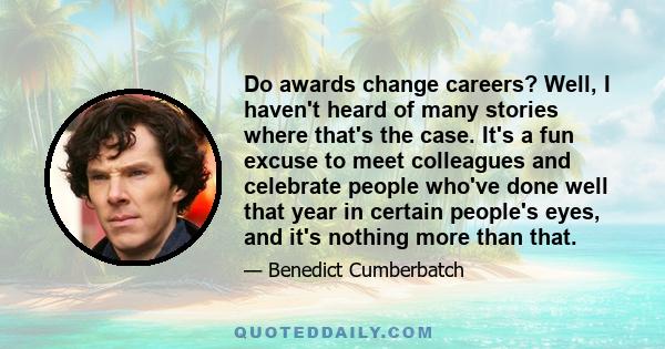 Do awards change careers? Well, I haven't heard of many stories where that's the case. It's a fun excuse to meet colleagues and celebrate people who've done well that year in certain people's eyes, and it's nothing more 