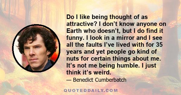 Do I like being thought of as attractive? I don't know anyone on Earth who doesn't, but I do find it funny.