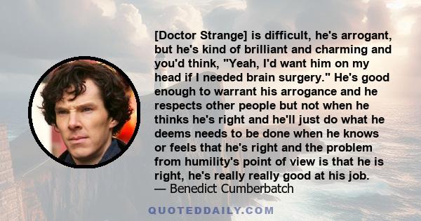 [Doctor Strange] is difficult, he's arrogant, but he's kind of brilliant and charming and you'd think, Yeah, I'd want him on my head if I needed brain surgery. He's good enough to warrant his arrogance and he respects