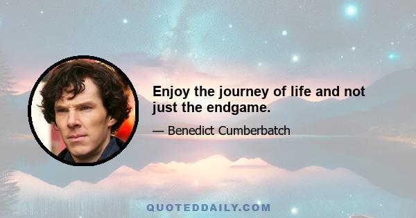 Enjoy the journey of life and not just the endgame.