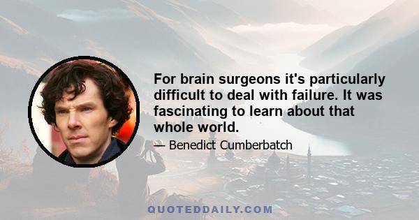 For brain surgeons it's particularly difficult to deal with failure. It was fascinating to learn about that whole world.