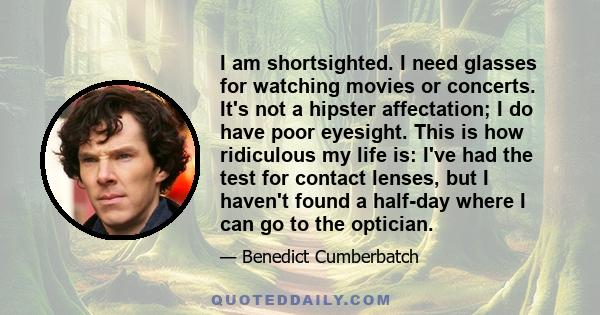 I am shortsighted. I need glasses for watching movies or concerts. It's not a hipster affectation; I do have poor eyesight. This is how ridiculous my life is: I've had the test for contact lenses, but I haven't found a