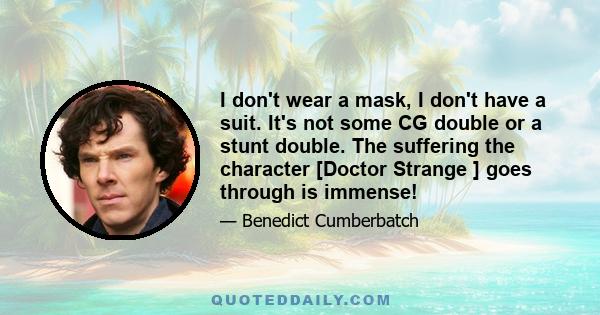 I don't wear a mask, I don't have a suit. It's not some CG double or a stunt double. The suffering the character [Doctor Strange ] goes through is immense!