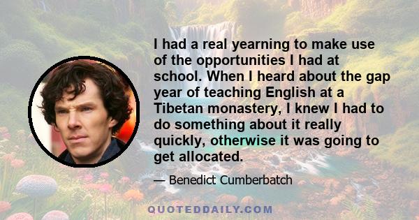 I had a real yearning to make use of the opportunities I had at school. When I heard about the gap year of teaching English at a Tibetan monastery, I knew I had to do something about it really quickly, otherwise it was