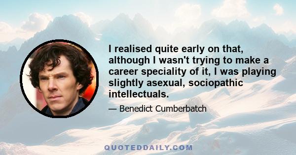 I realised quite early on that, although I wasn't trying to make a career speciality of it, I was playing slightly asexual, sociopathic intellectuals.