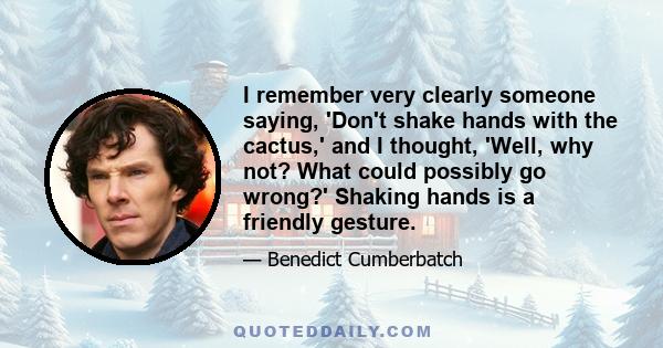 I remember very clearly someone saying, 'Don't shake hands with the cactus,' and I thought, 'Well, why not? What could possibly go wrong?' Shaking hands is a friendly gesture.