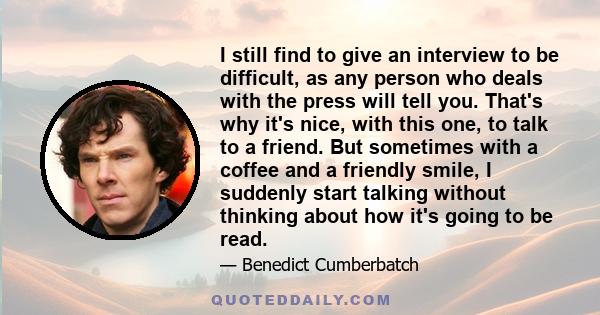 I still find to give an interview to be difficult, as any person who deals with the press will tell you. That's why it's nice, with this one, to talk to a friend. But sometimes with a coffee and a friendly smile, I