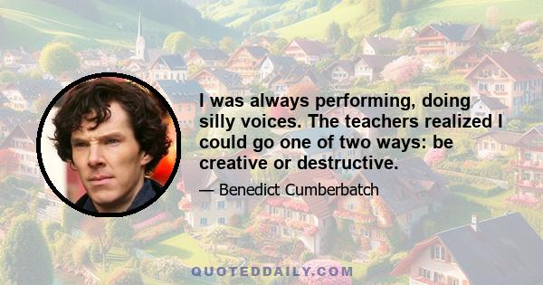 I was always performing, doing silly voices. The teachers realized I could go one of two ways: be creative or destructive.