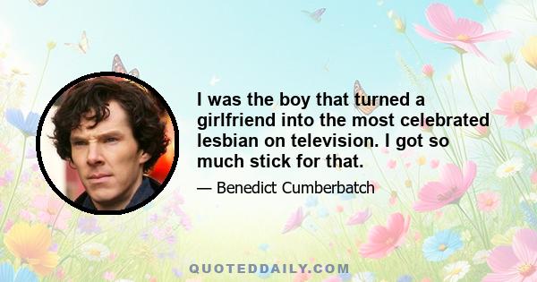 I was the boy that turned a girlfriend into the most celebrated lesbian on television. I got so much stick for that.