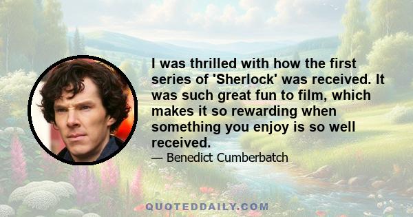 I was thrilled with how the first series of 'Sherlock' was received. It was such great fun to film, which makes it so rewarding when something you enjoy is so well received.