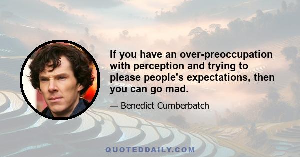 If you have an over-preoccupation with perception and trying to please people's expectations, then you can go mad.