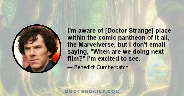 I'm aware of [Doctor Strange] place within the comic pantheon of it all, the Marvelverse, but I don't email saying, When are we doing next film? I'm excited to see.