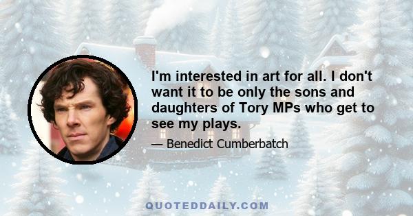 I'm interested in art for all. I don't want it to be only the sons and daughters of Tory MPs who get to see my plays.