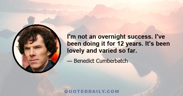 I'm not an overnight success. I've been doing it for 12 years. It's been lovely and varied so far.