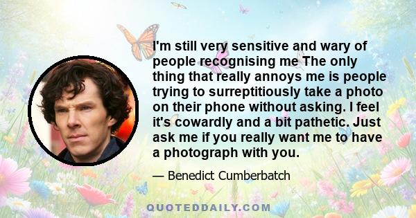 I'm still very sensitive and wary of people recognising me The only thing that really annoys me is people trying to surreptitiously take a photo on their phone without asking. I feel it's cowardly and a bit pathetic.