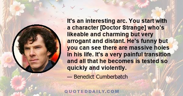 It's an interesting arc. You start with a character [Doctor Strange] who's likeable and charming but very arrogant and distant. He's funny but you can see there are massive holes in his life. It's a very painful