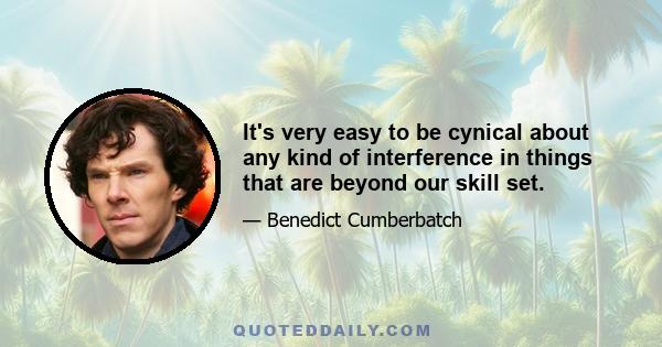 It's very easy to be cynical about any kind of interference in things that are beyond our skill set.