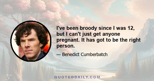 I've been broody since I was 12, but I can't just get anyone pregnant. It has got to be the right person.