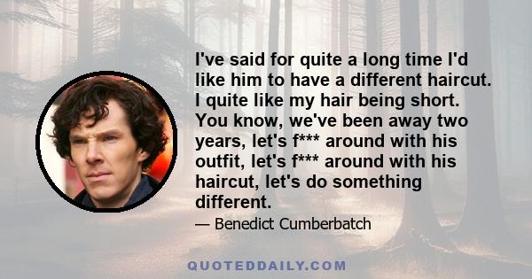 I've said for quite a long time I'd like him to have a different haircut. I quite like my hair being short. You know, we've been away two years, let's f*** around with his outfit, let's f*** around with his haircut,