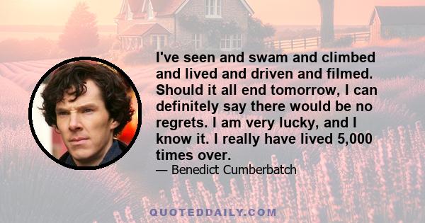 I've seen and swam and climbed and lived and driven and filmed. Should it all end tomorrow, I can definitely say there would be no regrets. I am very lucky, and I know it. I really have lived 5,000 times over.