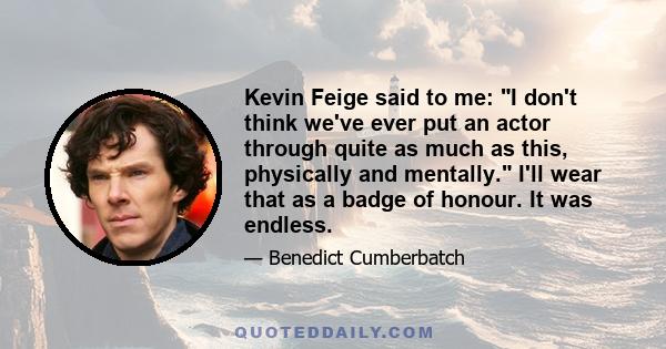 Kevin Feige said to me: I don't think we've ever put an actor through quite as much as this, physically and mentally. I'll wear that as a badge of honour. It was endless.