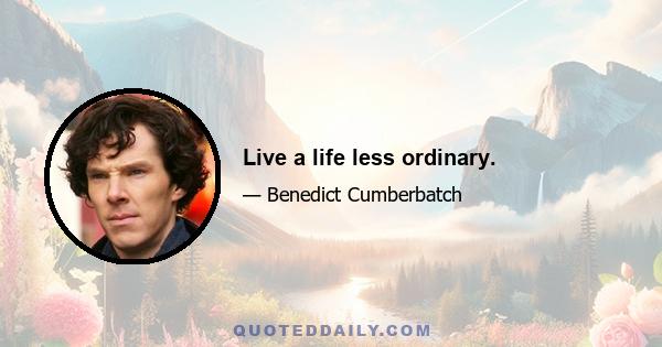 Live a life less ordinary.