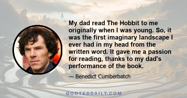 My dad read The Hobbit to me originally when I was young. So, it was the first imaginary landscape I ever had in my head from the written word. It gave me a passion for reading, thanks to my dad's performance of the