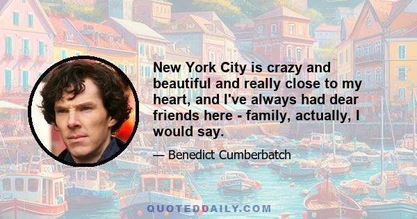 New York City is crazy and beautiful and really close to my heart, and I've always had dear friends here - family, actually, I would say.