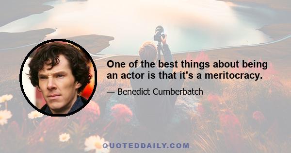 One of the best things about being an actor is that it's a meritocracy.