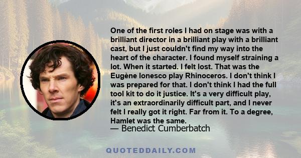 One of the first roles I had on stage was with a brilliant director in a brilliant play with a brilliant cast, but I just couldn't find my way into the heart of the character. I found myself straining a lot. When it