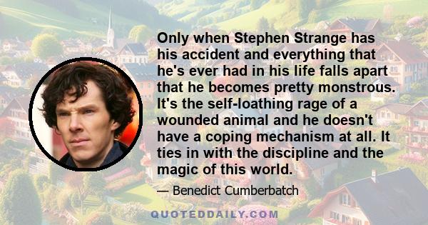 Only when Stephen Strange has his accident and everything that he's ever had in his life falls apart that he becomes pretty monstrous. It's the self-loathing rage of a wounded animal and he doesn't have a coping