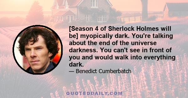 [Season 4 of Sherlock Holmes will be] myopically dark. You're talking about the end of the universe darkness. You can't see in front of you and would walk into everything dark.