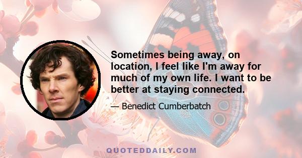 Sometimes being away, on location, I feel like I'm away for much of my own life. I want to be better at staying connected.