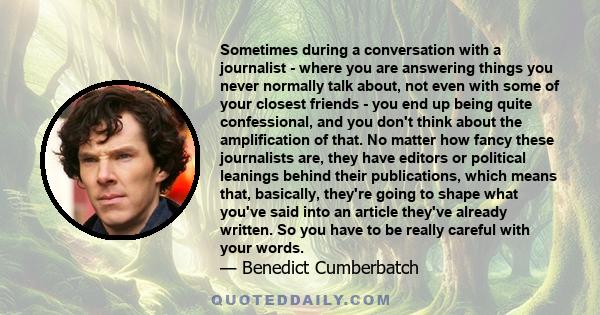 Sometimes during a conversation with a journalist - where you are answering things you never normally talk about, not even with some of your closest friends - you end up being quite confessional, and you don't think