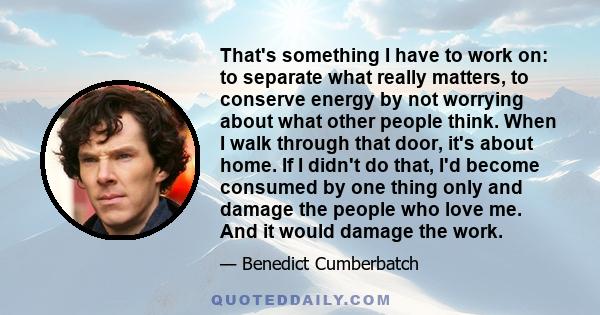 That's something I have to work on: to separate what really matters, to conserve energy by not worrying about what other people think.