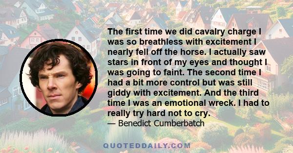 The first time we did cavalry charge I was so breathless with excitement I nearly fell off the horse. I actually saw stars in front of my eyes and thought I was going to faint. The second time I had a bit more control