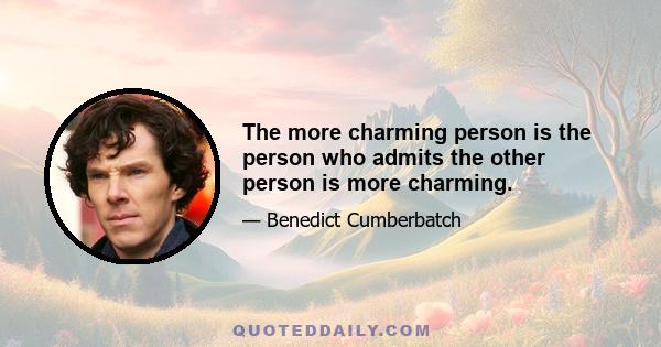 The more charming person is the person who admits the other person is more charming.