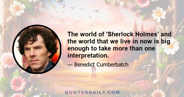 The world of 'Sherlock Holmes' and the world that we live in now is big enough to take more than one interpretation.