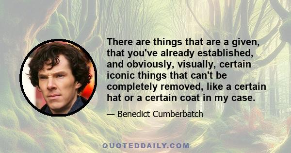 There are things that are a given, that you've already established, and obviously, visually, certain iconic things that can't be completely removed, like a certain hat or a certain coat in my case.