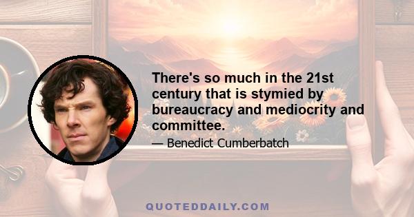 There's so much in the 21st century that is stymied by bureaucracy and mediocrity and committee.