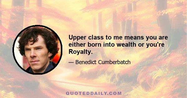 Upper class to me means you are either born into wealth or you're Royalty.