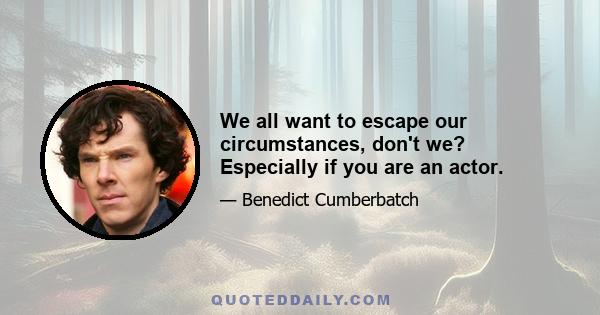 We all want to escape our circumstances, don't we? Especially if you are an actor.