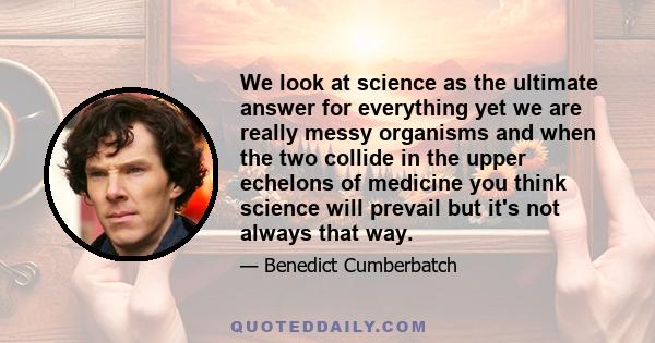 We look at science as the ultimate answer for everything yet we are really messy organisms and when the two collide in the upper echelons of medicine you think science will prevail but it's not always that way.