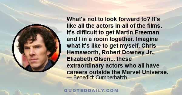 What's not to look forward to? It's like all the actors in all of the films. It's difficult to get Martin Freeman and I in a room together. Imagine what it's like to get myself, Chris Hemsworth, Robert Downey Jr.,