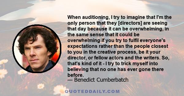 When auditioning, I try to imagine that I'm the only person that they [directors] are seeing that day because it can be overwhelming, in the same sense that it could be overwhelming if you try to fulfil everyone's