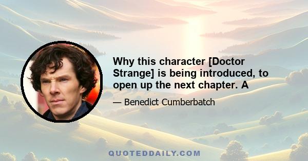 Why this character [Doctor Strange] is being introduced, to open up the next chapter. A