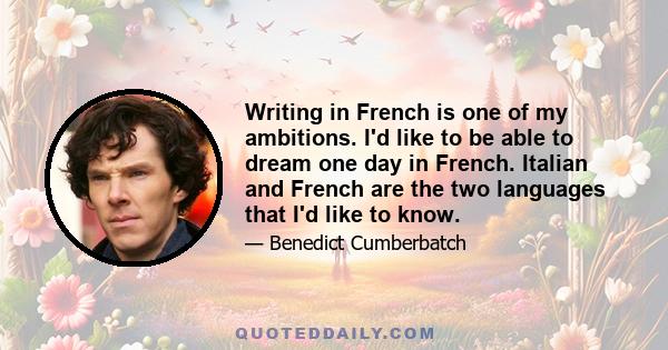 Writing in French is one of my ambitions. I'd like to be able to dream one day in French. Italian and French are the two languages that I'd like to know.