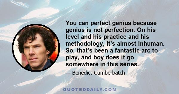 You can perfect genius because genius is not perfection. On his level and his practice and his methodology, it's almost inhuman. So, that's been a fantastic arc to play, and boy does it go somewhere in this series.